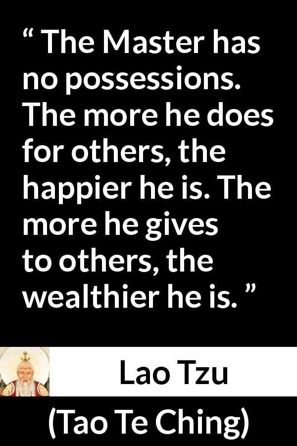 Lao Tzu quote about wealth from Tao Te Ching - The Master has no possessions. The more he does for others, the happier he is. The more he gives to others, the wealthier he is.