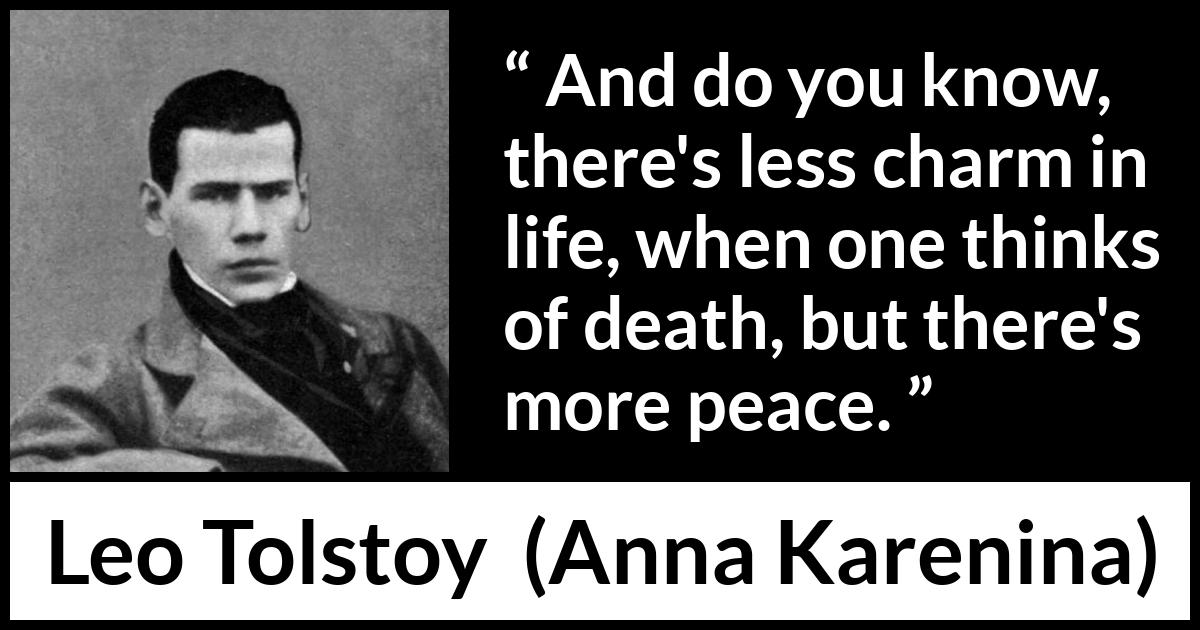 Leo Tolstoy quote about death from Anna Karenina - And do you know, there's less charm in life, when one thinks of death, but there's more peace.