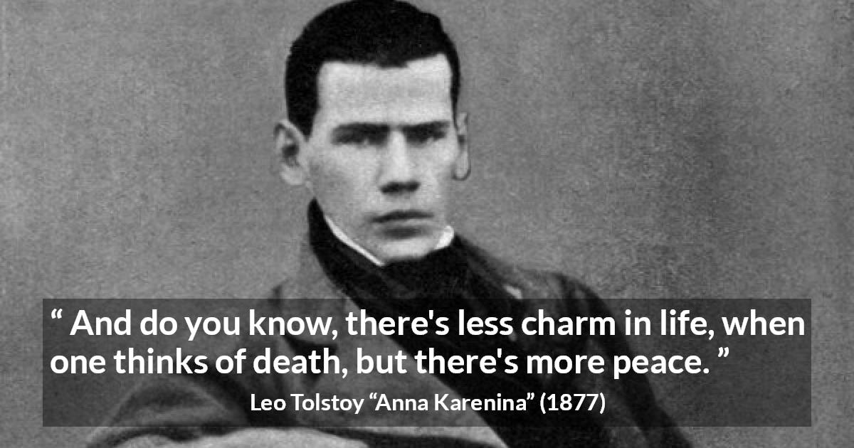 Leo Tolstoy quote about death from Anna Karenina - And do you know, there's less charm in life, when one thinks of death, but there's more peace.