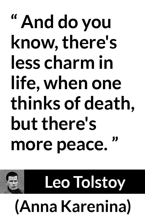 Leo Tolstoy quote about death from Anna Karenina - And do you know, there's less charm in life, when one thinks of death, but there's more peace.