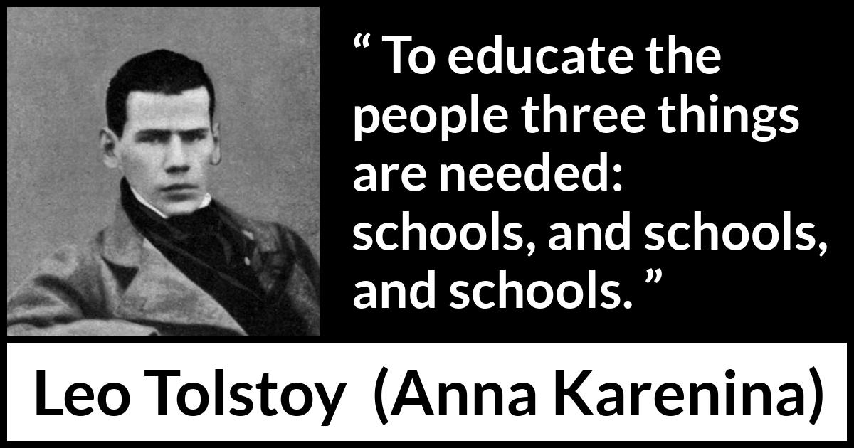 Leo Tolstoy quote about education from Anna Karenina - To educate the people three things are needed: schools, and schools, and schools.