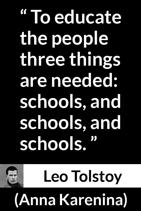 Leo Tolstoy quote about education from Anna Karenina - To educate the people three things are needed: schools, and schools, and schools.