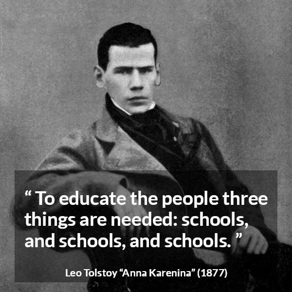 Leo Tolstoy quote about education from Anna Karenina - To educate the people three things are needed: schools, and schools, and schools.