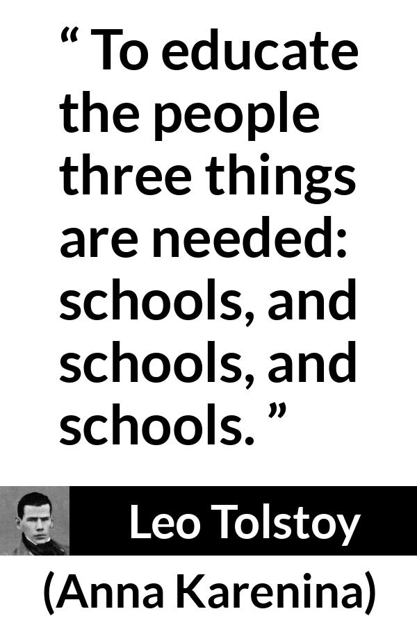 Leo Tolstoy quote about education from Anna Karenina - To educate the people three things are needed: schools, and schools, and schools.