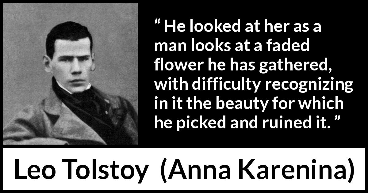 Leo Tolstoy quote about flower from Anna Karenina - He looked at her as a man looks at a faded flower he has gathered, with difficulty recognizing in it the beauty for which he picked and ruined it.