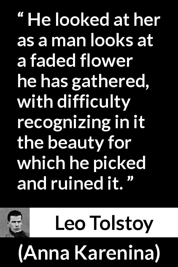Leo Tolstoy quote about flower from Anna Karenina - He looked at her as a man looks at a faded flower he has gathered, with difficulty recognizing in it the beauty for which he picked and ruined it.