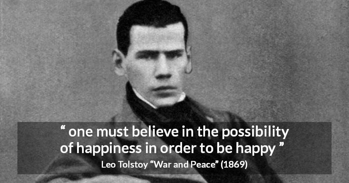 Leo Tolstoy quote about happiness from War and Peace - one must believe in the possibility of happiness in order to be happy