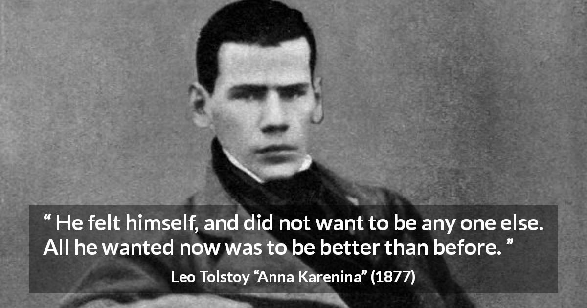 Leo Tolstoy quote about improvement from Anna Karenina - He felt himself, and did not want to be any one else. All he wanted now was to be better than before.