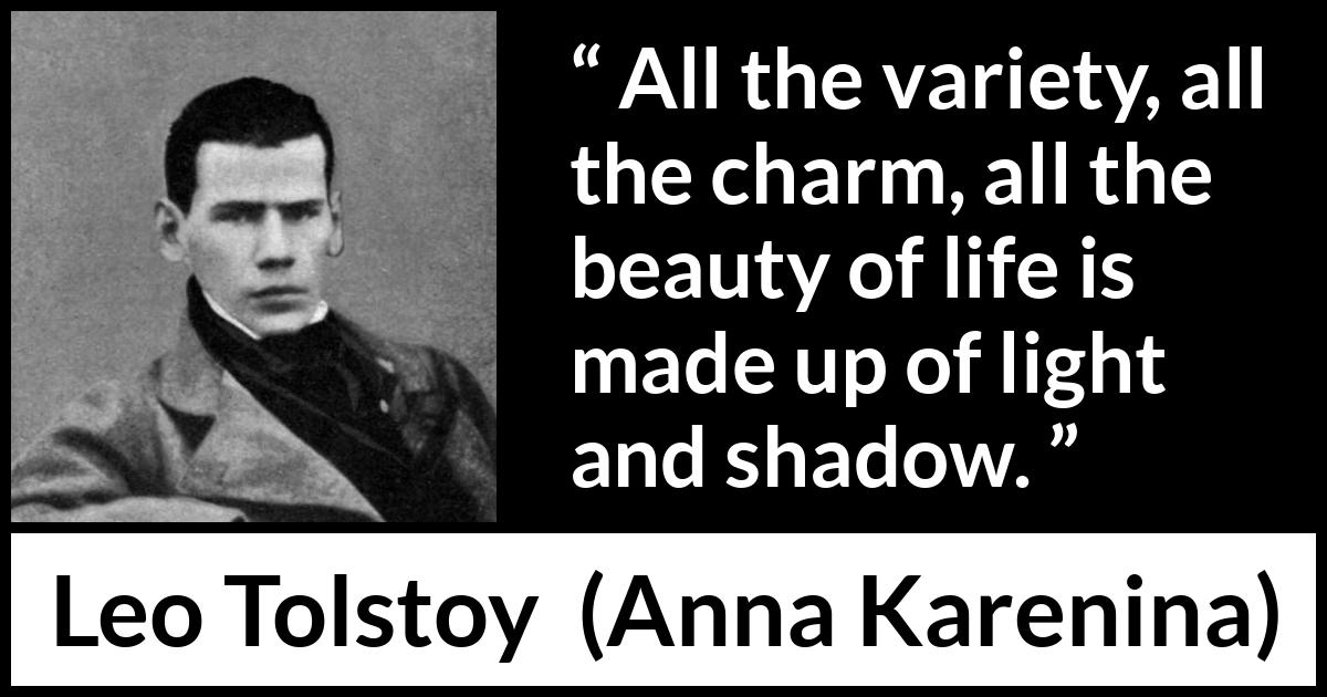 Leo Tolstoy quote about life from Anna Karenina - All the variety, all the charm, all the beauty of life is made up of light and shadow.