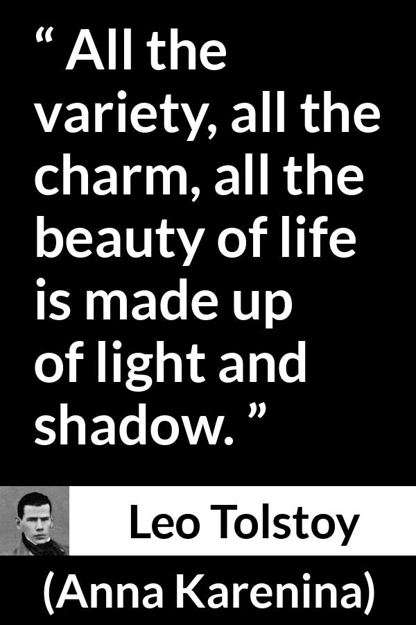 Leo Tolstoy quote about life from Anna Karenina - All the variety, all the charm, all the beauty of life is made up of light and shadow.