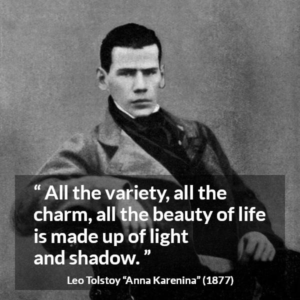 Leo Tolstoy quote about life from Anna Karenina - All the variety, all the charm, all the beauty of life is made up of light and shadow.