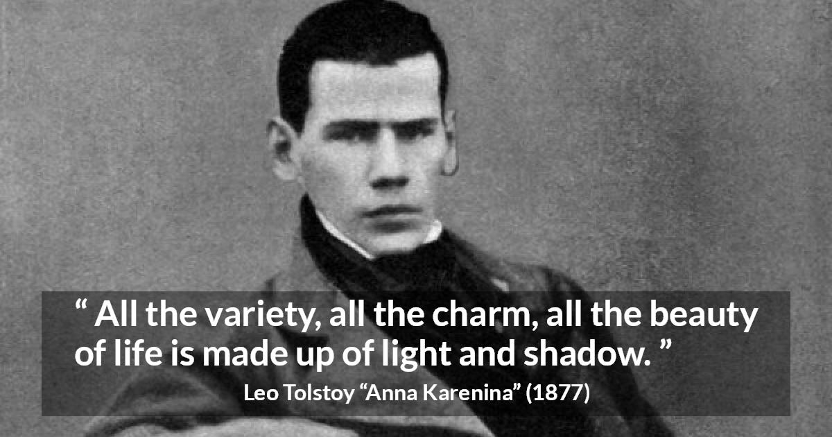 Leo Tolstoy quote about life from Anna Karenina - All the variety, all the charm, all the beauty of life is made up of light and shadow.