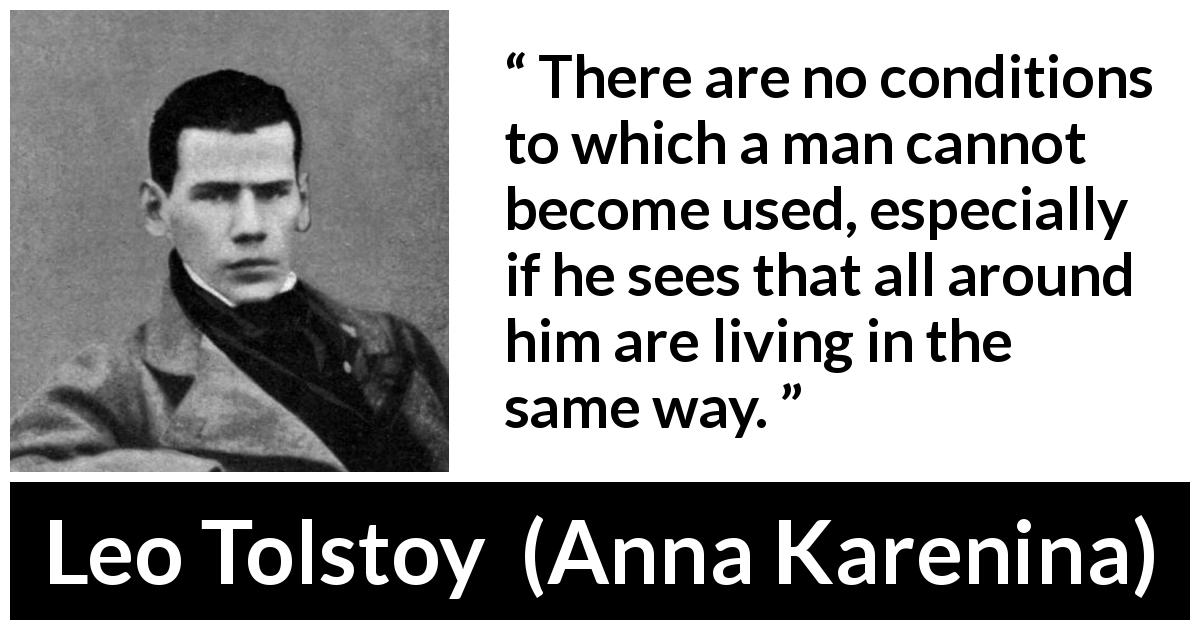 Leo Tolstoy quote about life from Anna Karenina - There are no conditions to which a man cannot become used, especially if he sees that all around him are living in the same way.