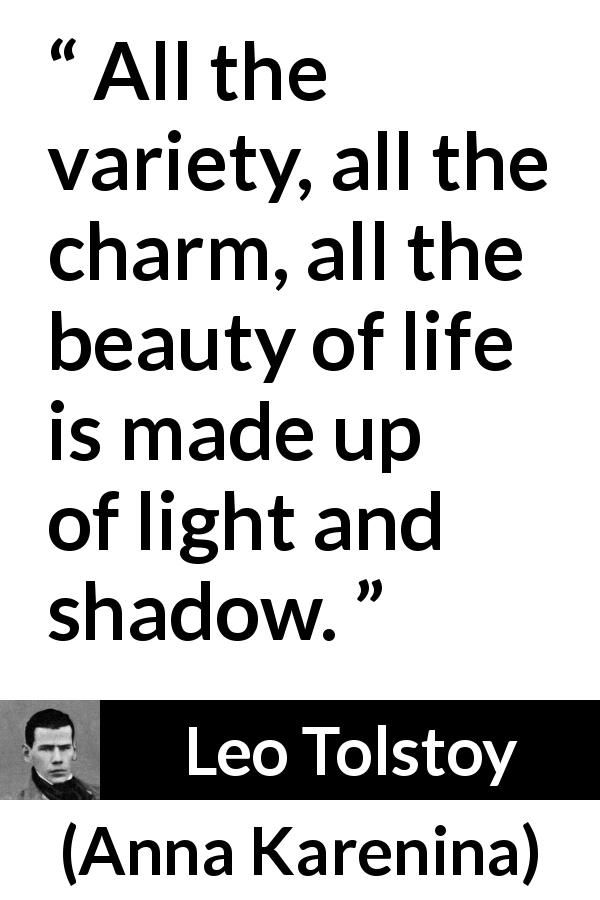 Leo Tolstoy quote about life from Anna Karenina - All the variety, all the charm, all the beauty of life is made up of light and shadow.