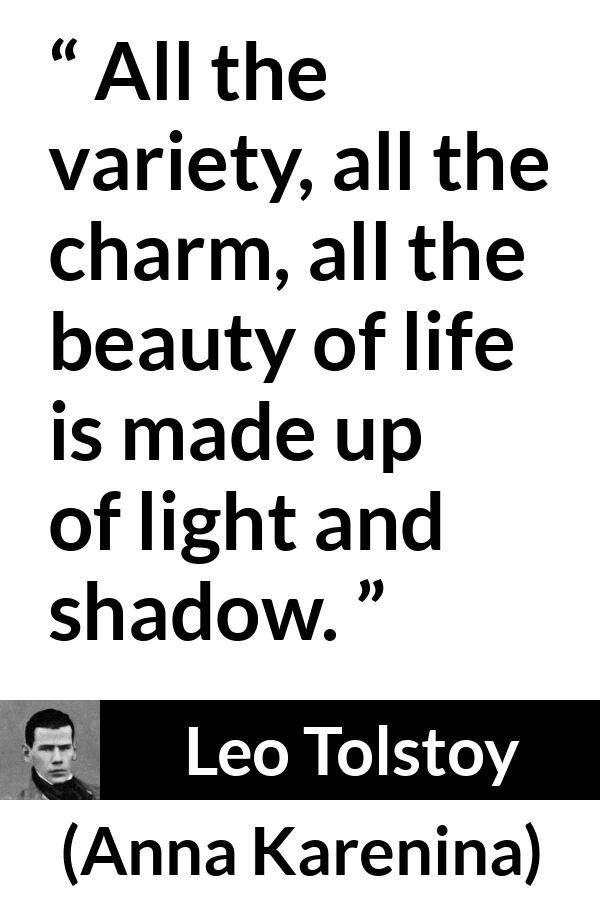 Leo Tolstoy quote about life from Anna Karenina - All the variety, all the charm, all the beauty of life is made up of light and shadow.