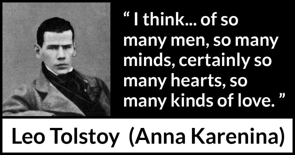 Leo Tolstoy quote about love from Anna Karenina - I think... of so many men, so many minds, certainly so many hearts, so many kinds of love.