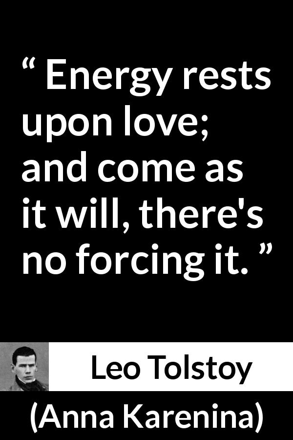 Leo Tolstoy quote about love from Anna Karenina - Energy rests upon love; and come as it will, there's no forcing it.