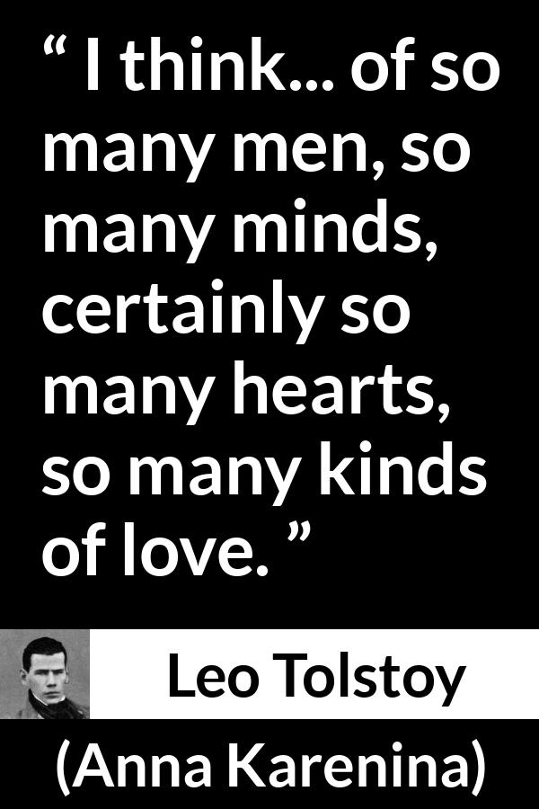 Leo Tolstoy quote about love from Anna Karenina - I think... of so many men, so many minds, certainly so many hearts, so many kinds of love.