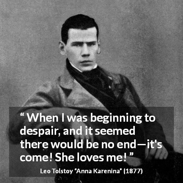 Leo Tolstoy quote about love from Anna Karenina - When I was beginning to despair, and it seemed there would be no end—it's come! She loves me!