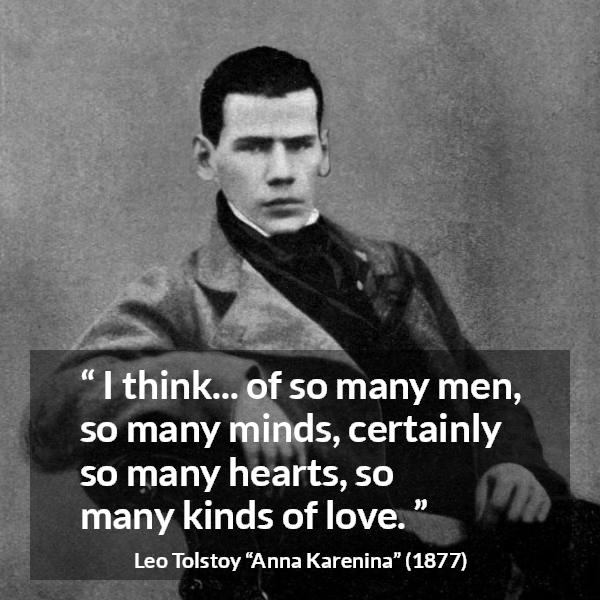 Leo Tolstoy quote about love from Anna Karenina - I think... of so many men, so many minds, certainly so many hearts, so many kinds of love.