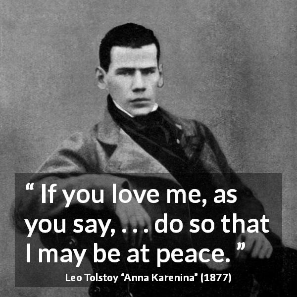 Leo Tolstoy quote about love from Anna Karenina - If you love me, as you say, . . . do so that I may be at peace.