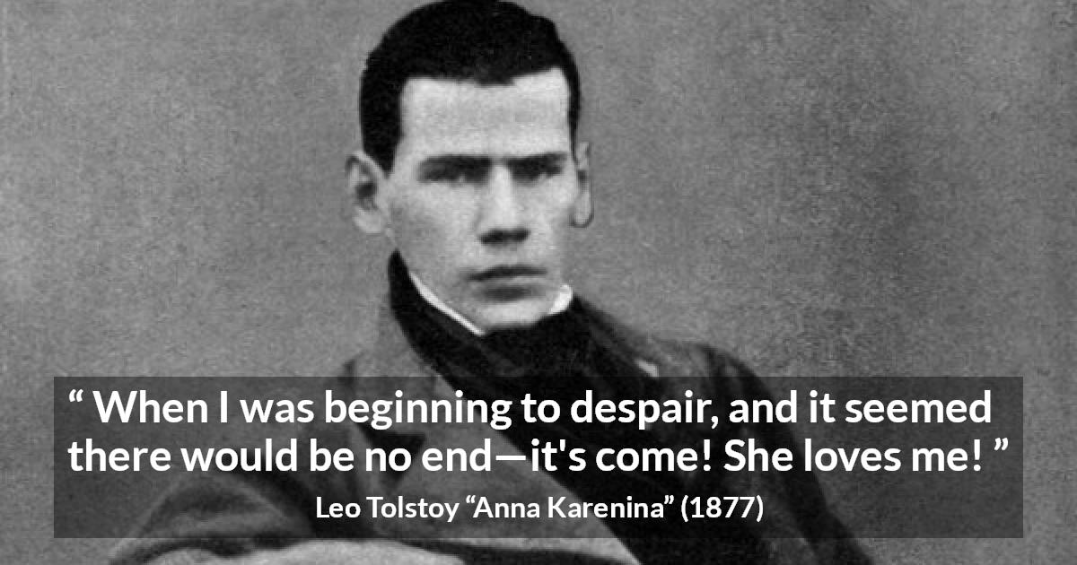 Leo Tolstoy quote about love from Anna Karenina - When I was beginning to despair, and it seemed there would be no end—it's come! She loves me!