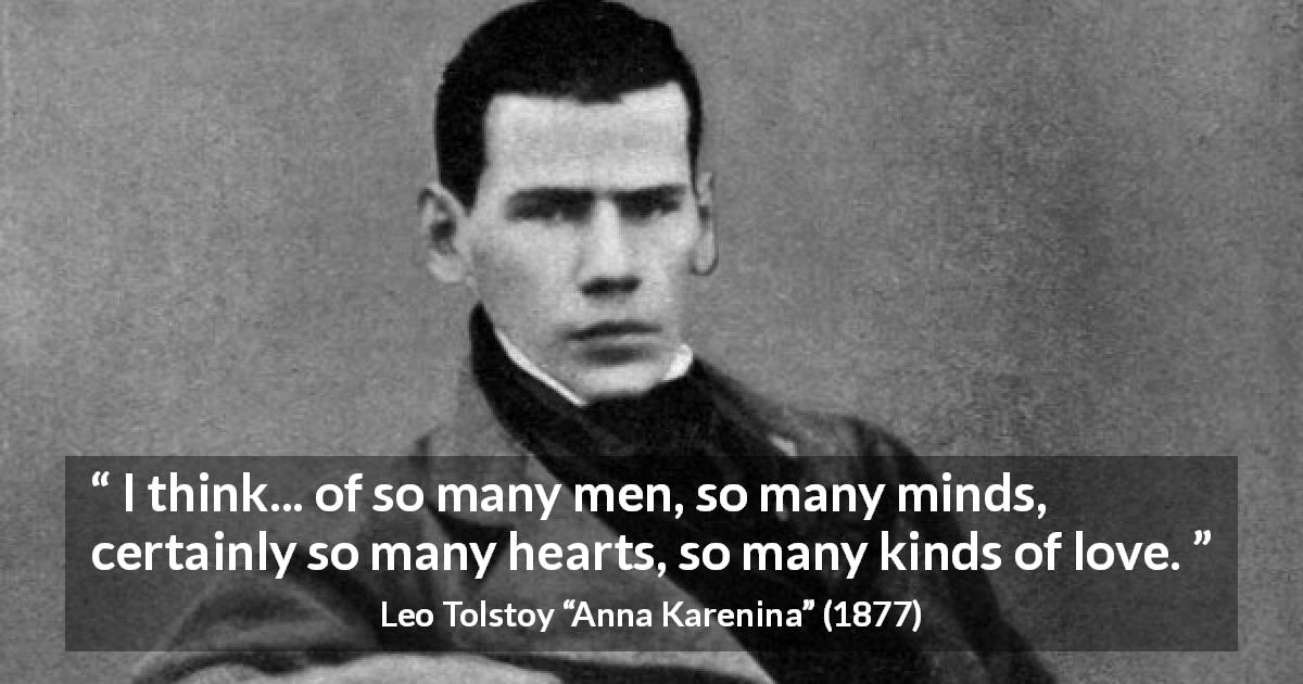Leo Tolstoy quote about love from Anna Karenina - I think... of so many men, so many minds, certainly so many hearts, so many kinds of love.