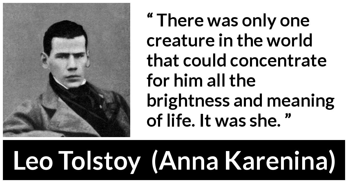 Leo Tolstoy quote about love from Anna Karenina - There was only one creature in the world that could concentrate for him all the brightness and meaning of life. It was she.