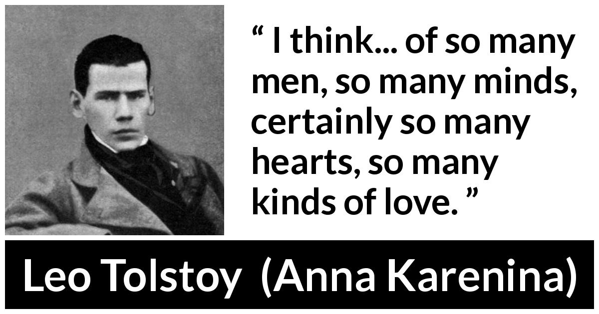 Leo Tolstoy quote about love from Anna Karenina - I think... of so many men, so many minds, certainly so many hearts, so many kinds of love.