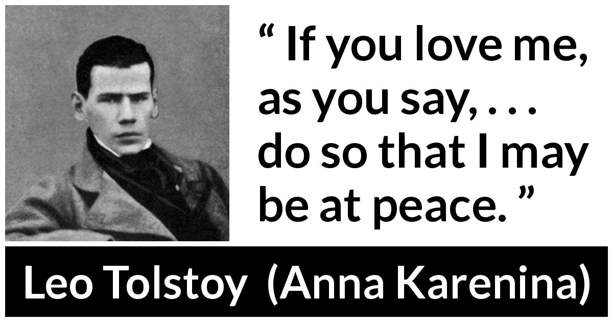 Leo Tolstoy quote about love from Anna Karenina - If you love me, as you say, . . . do so that I may be at peace.