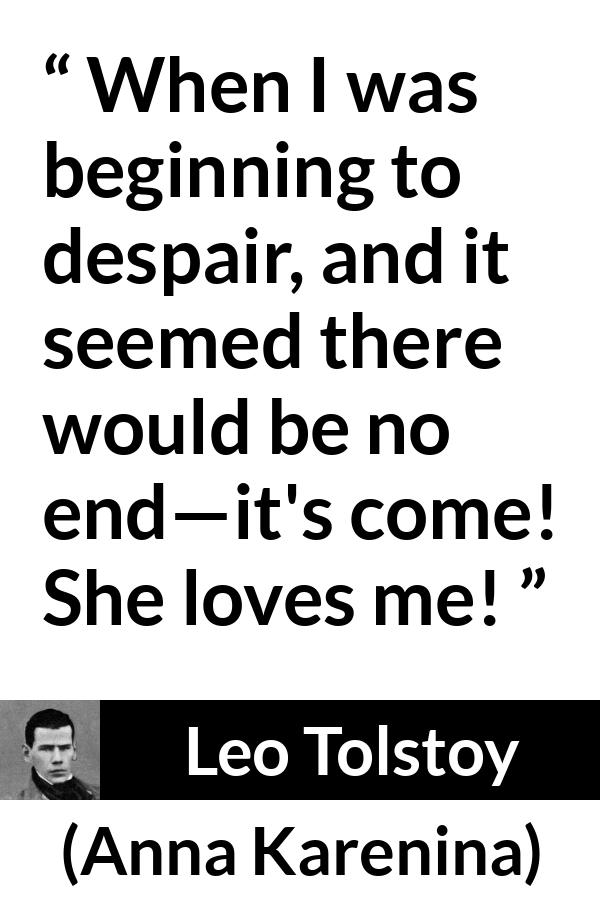 Leo Tolstoy quote about love from Anna Karenina - When I was beginning to despair, and it seemed there would be no end—it's come! She loves me!