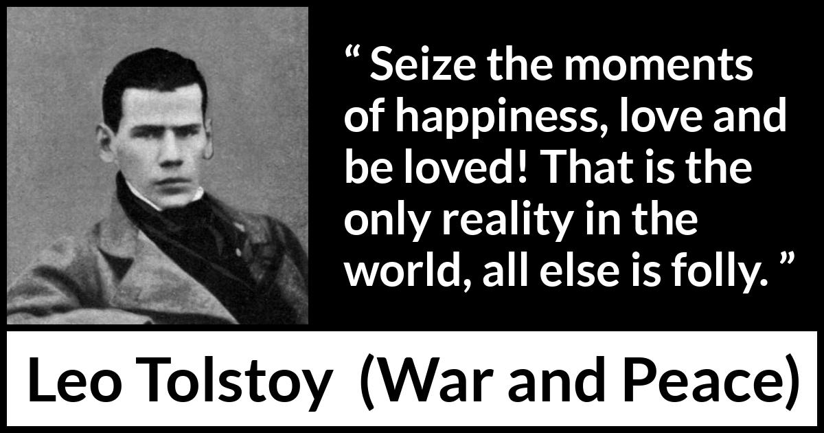 Leo Tolstoy quote about love from War and Peace - Seize the moments of happiness, love and be loved! That is the only reality in the world, all else is folly.