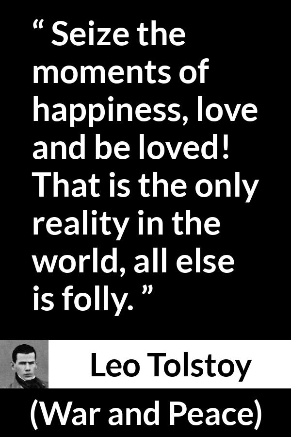 Leo Tolstoy quote about love from War and Peace - Seize the moments of happiness, love and be loved! That is the only reality in the world, all else is folly.