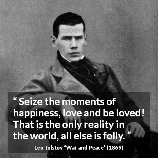 Leo Tolstoy quote about love from War and Peace - Seize the moments of happiness, love and be loved! That is the only reality in the world, all else is folly.