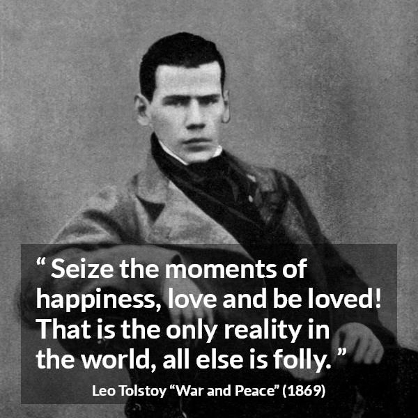 Leo Tolstoy quote about love from War and Peace - Seize the moments of happiness, love and be loved! That is the only reality in the world, all else is folly.