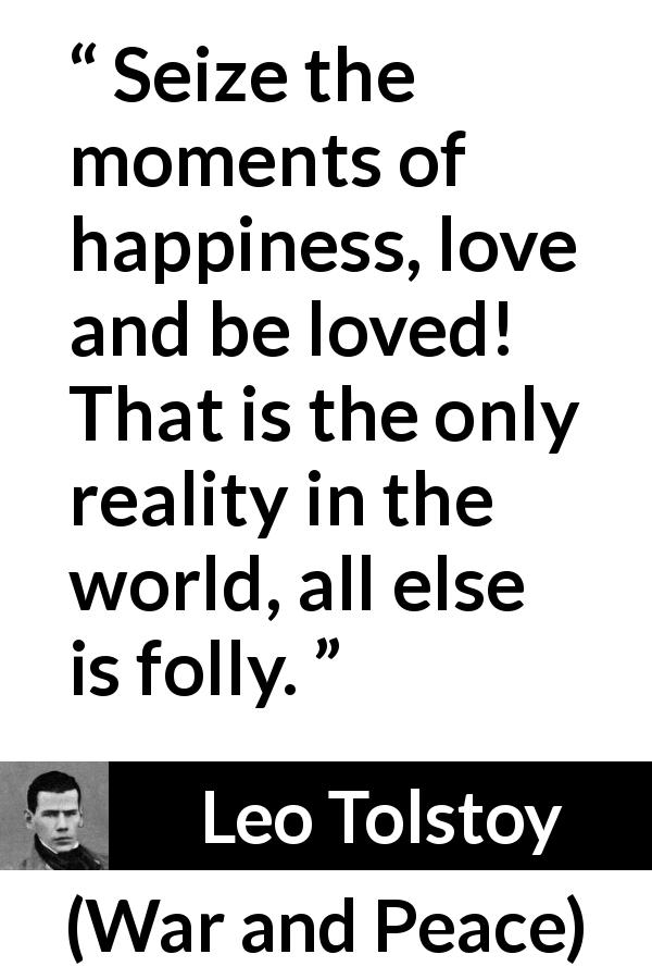Leo Tolstoy quote about love from War and Peace - Seize the moments of happiness, love and be loved! That is the only reality in the world, all else is folly.