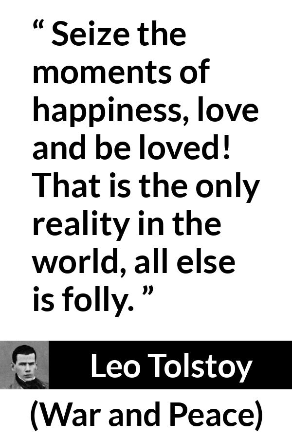 Leo Tolstoy quote about love from War and Peace - Seize the moments of happiness, love and be loved! That is the only reality in the world, all else is folly.