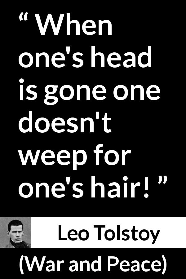 Leo Tolstoy quote about madness from War and Peace - When one's head is gone one doesn't weep for one's hair!