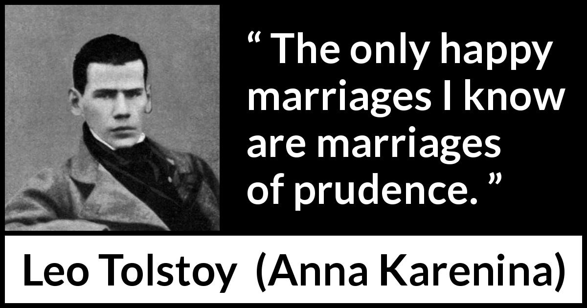 Leo Tolstoy quote about marriage from Anna Karenina - The only happy marriages I know are marriages of prudence.