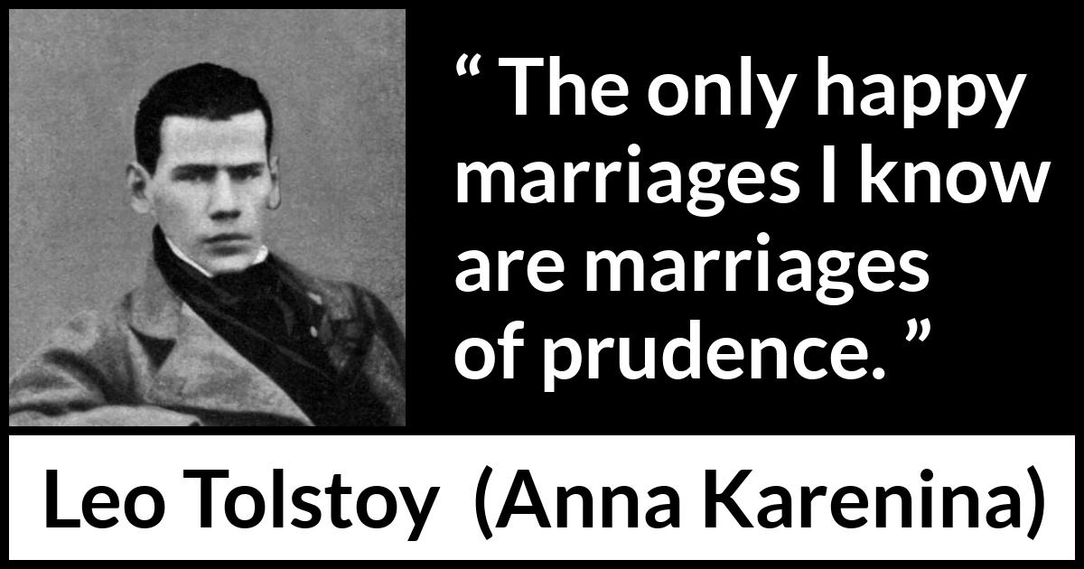 Leo Tolstoy quote about marriage from Anna Karenina - The only happy marriages I know are marriages of prudence.