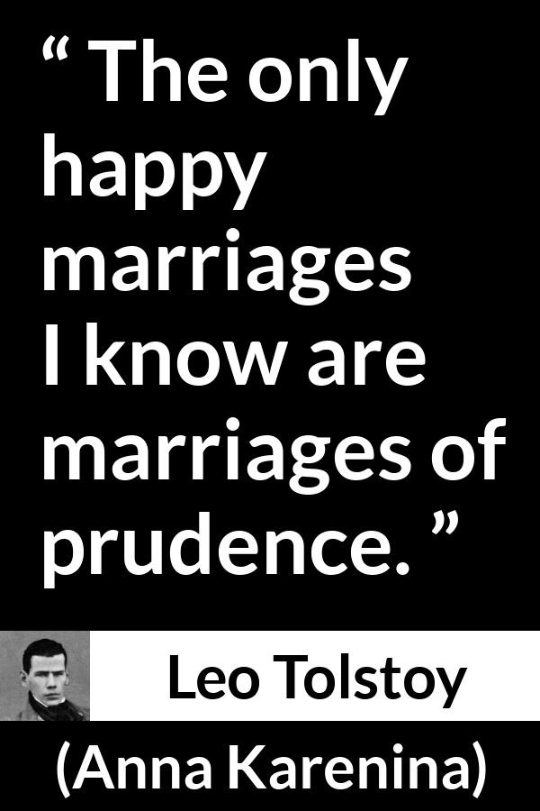 Leo Tolstoy quote about marriage from Anna Karenina - The only happy marriages I know are marriages of prudence.