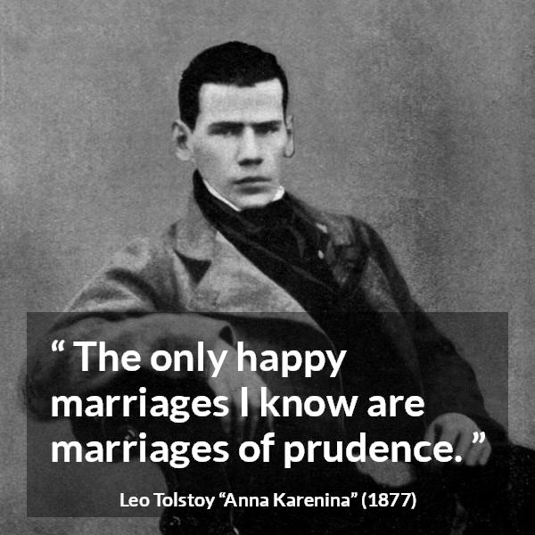 Leo Tolstoy quote about marriage from Anna Karenina - The only happy marriages I know are marriages of prudence.