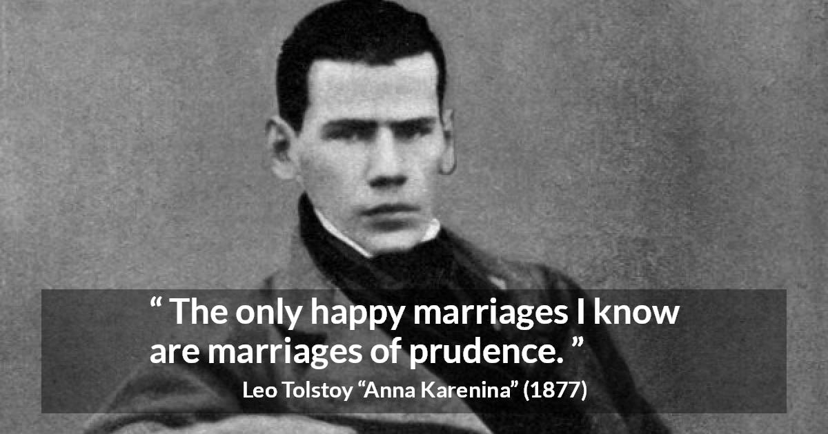 Leo Tolstoy quote about marriage from Anna Karenina - The only happy marriages I know are marriages of prudence.