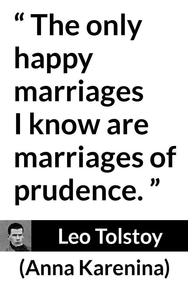 Leo Tolstoy quote about marriage from Anna Karenina - The only happy marriages I know are marriages of prudence.