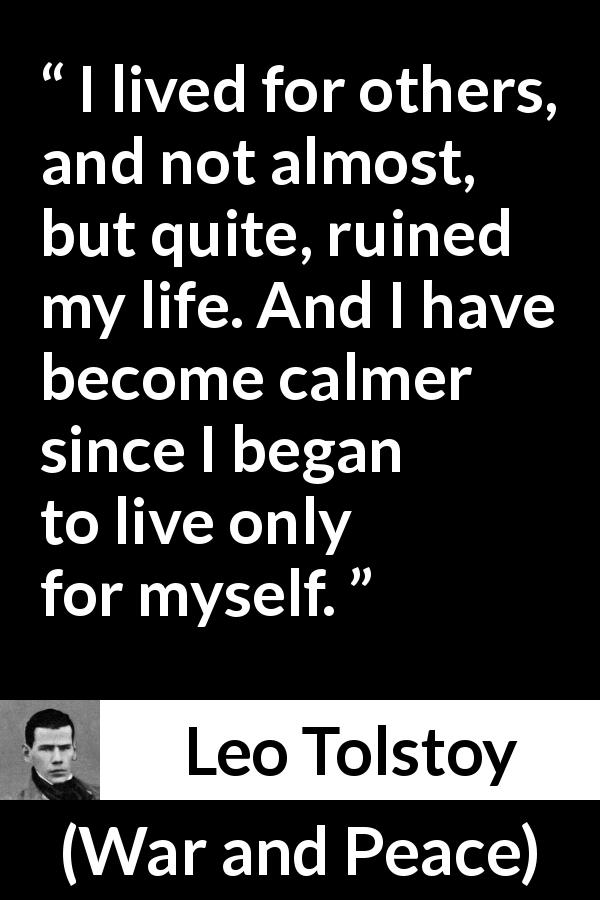 Leo Tolstoy quote about others from War and Peace - I lived for others, and not almost, but quite, ruined my life. And I have become calmer since I began to live only for myself.