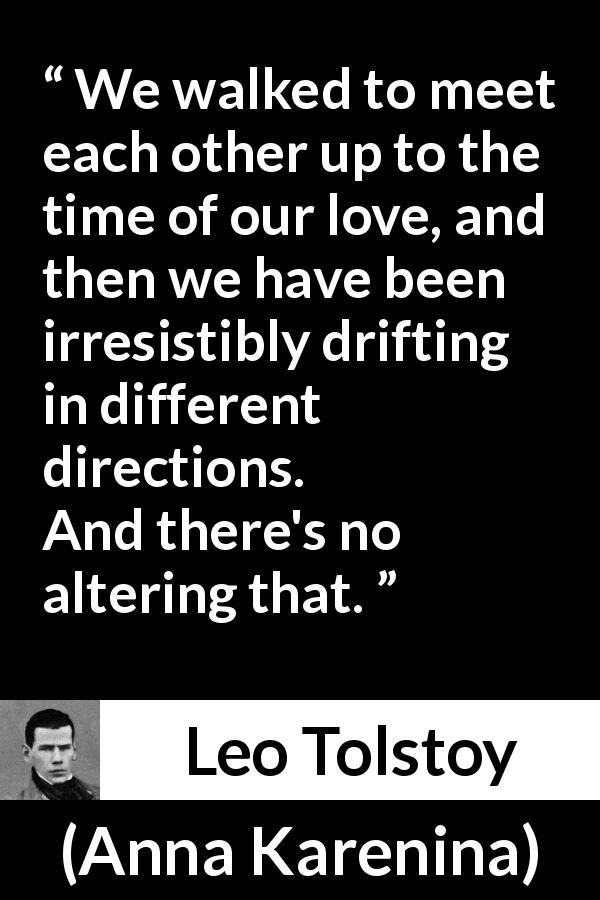 Leo Tolstoy quote about relationship from Anna Karenina - We walked to meet each other up to the time of our love, and then we have been irresistibly drifting in different directions. And there's no altering that.