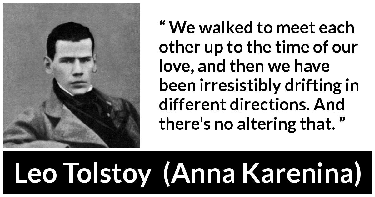 Leo Tolstoy quote about relationship from Anna Karenina - We walked to meet each other up to the time of our love, and then we have been irresistibly drifting in different directions. And there's no altering that.