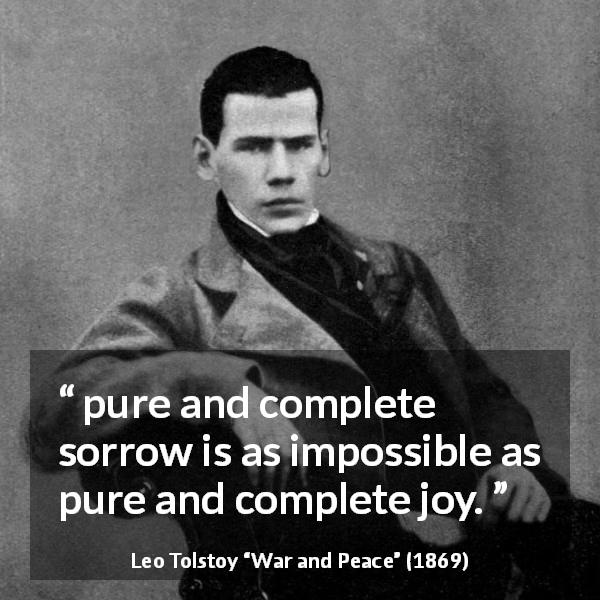 Leo Tolstoy quote about sorrow from War and Peace - pure and complete sorrow is as impossible as pure and complete joy.