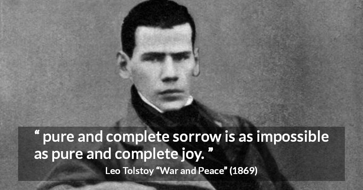Leo Tolstoy quote about sorrow from War and Peace - pure and complete sorrow is as impossible as pure and complete joy.