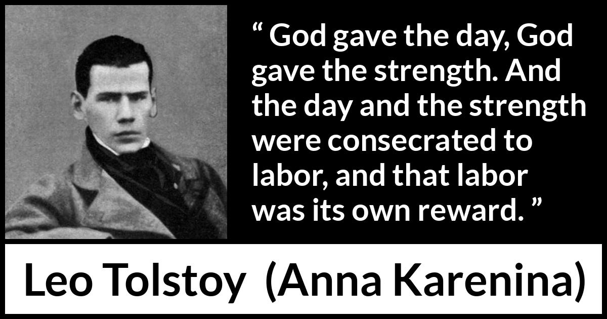 Leo Tolstoy quote about strength from Anna Karenina - God gave the day, God gave the strength. And the day and the strength were consecrated to labor, and that labor was its own reward.